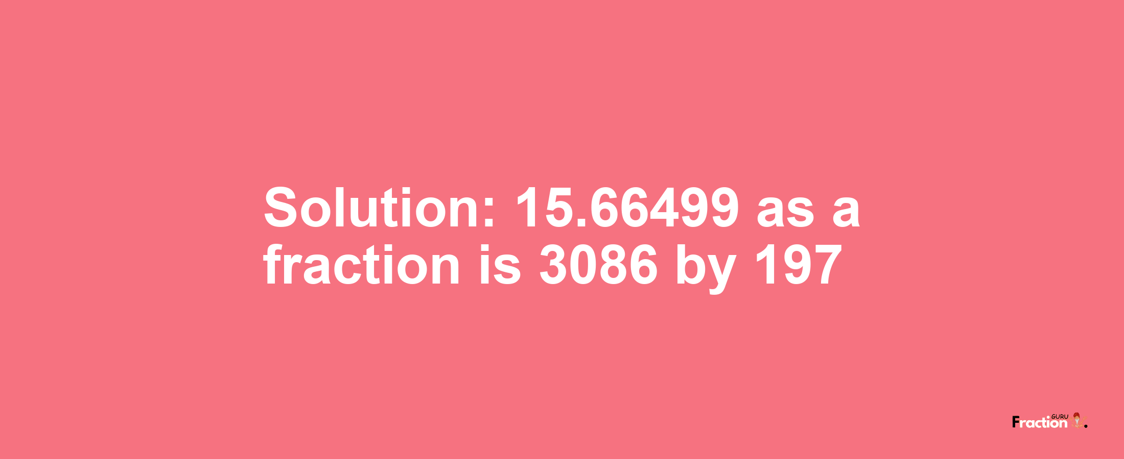 Solution:15.66499 as a fraction is 3086/197